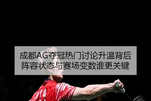成都AG夺冠热门讨论升温背后 阵容状态与赛场变数谁更关键 - MAIQIU