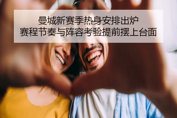 曼城新赛季热身安排出炉 赛程节奏与阵容考验提前摆上台面