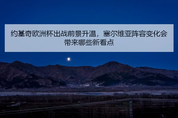 约基奇欧洲杯出战前景升温，塞尔维亚阵容变化会带来哪些新看点 - MAIQIU